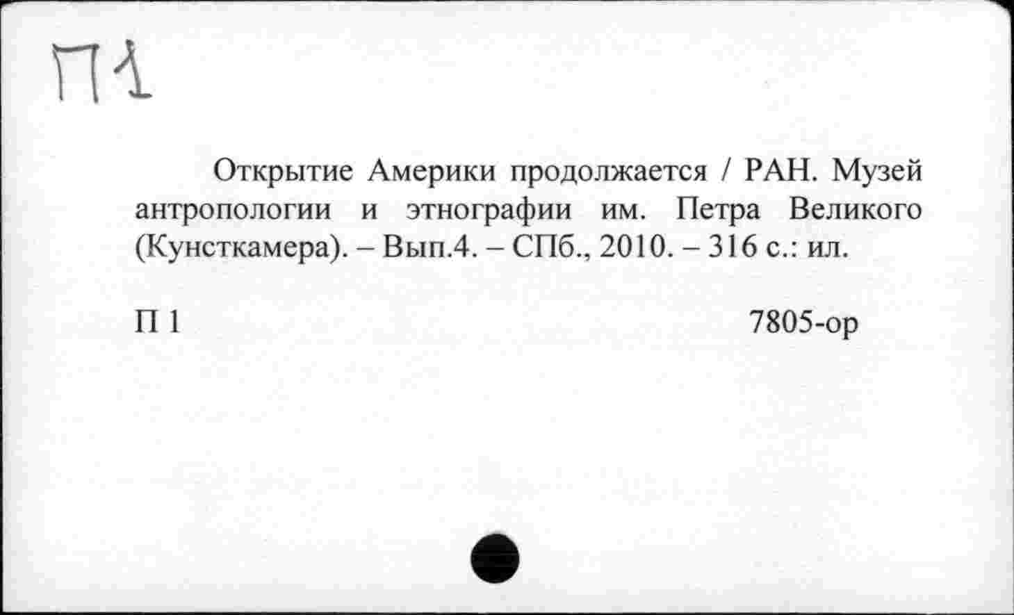 ﻿m
Открытие Америки продолжается / РАН. Музей антропологии и этнографии им. Петра Великого (Кунсткамера). - Вып.4. - СПб., 2010. - 316 с.: ил.
П 1
7805-ор